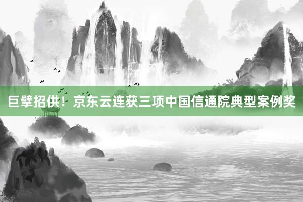 巨擘招供！京东云连获三项中国信通院典型案例奖