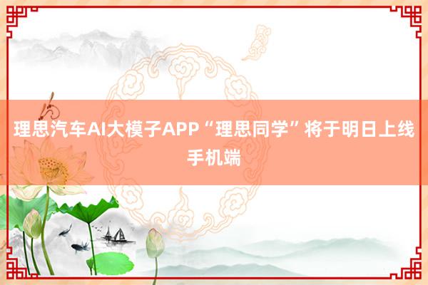 理思汽车AI大模子APP“理思同学”将于明日上线手机端