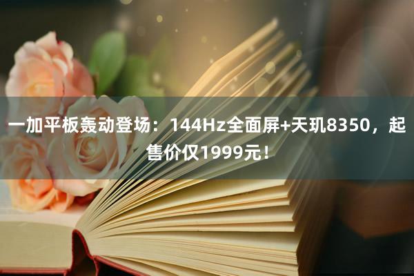 一加平板轰动登场：144Hz全面屏+天玑8350，起售价仅1999元！