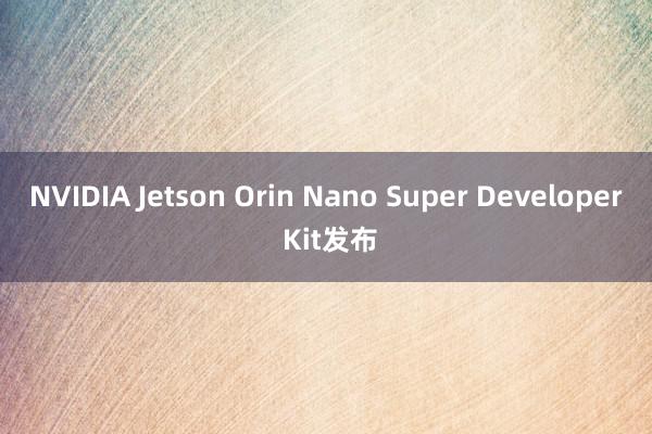 NVIDIA Jetson Orin Nano Super Developer Kit发布