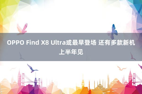 OPPO Find X8 Ultra或最早登场 还有多款新机上半年见