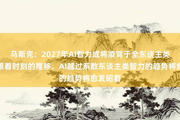 马斯克：2027年AI智力或将凌驾于全东谈主类之上！跟着时刻的推移，AI越过系数东谈主类智力的趋势将愈发昭着