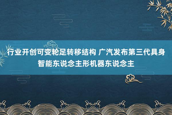 行业开创可变轮足转移结构 广汽发布第三代具身智能东说念主形机器东说念主