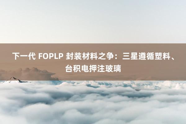 下一代 FOPLP 封装材料之争：三星遵循塑料、台积电押注玻璃