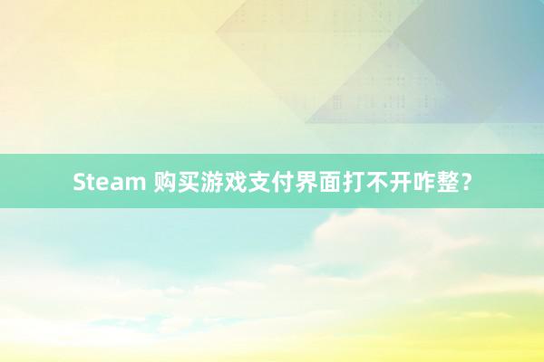 Steam 购买游戏支付界面打不开咋整？