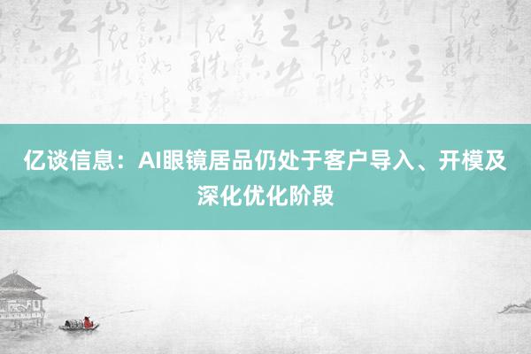 亿谈信息：AI眼镜居品仍处于客户导入、开模及深化优化阶段