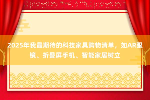 2025年我最期待的科技家具购物清单，如AR眼镜、折叠屏手机、智能家居树立