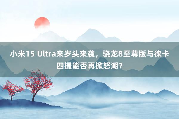 小米15 Ultra来岁头来袭，骁龙8至尊版与徕卡四摄能否再掀怒潮？