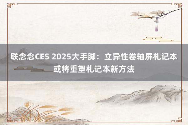 联念念CES 2025大手脚：立异性卷轴屏札记本或将重塑札记本新方法