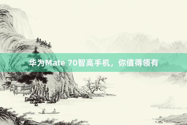 华为Mate 70智高手机，你值得领有