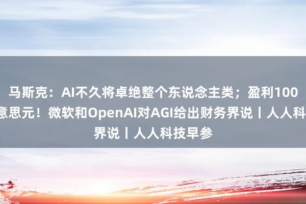 马斯克：AI不久将卓绝整个东说念主类；盈利1000亿好意思元！微软和OpenAI对AGI给出财务界说丨人人科技早参