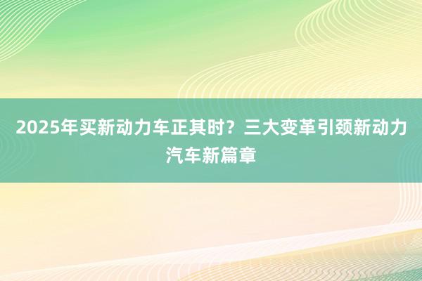 2025年买新动力车正其时？三大变革引颈新动力汽车新篇章