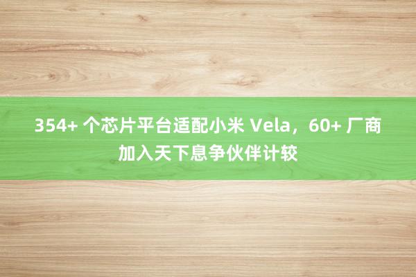 354+ 个芯片平台适配小米 Vela，60+ 厂商加入天下息争伙伴计较