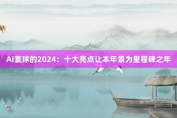 AI寰球的2024：十大亮点让本年景为里程碑之年