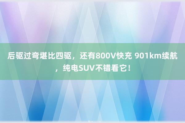 后驱过弯堪比四驱，还有800V快充 901km续航，纯电SUV不错看它！