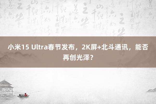 小米15 Ultra春节发布，2K屏+北斗通讯，能否再创光泽？