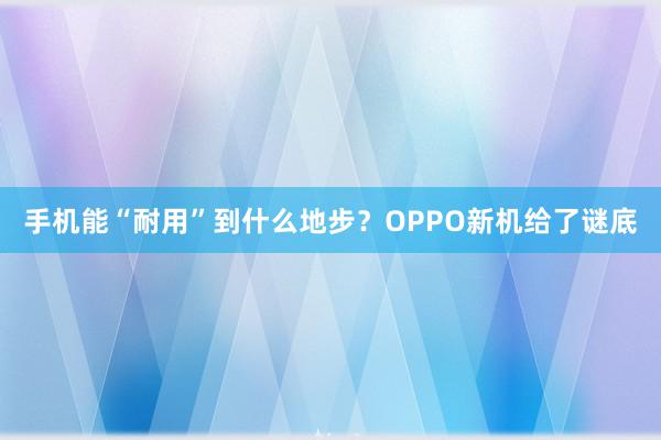 手机能“耐用”到什么地步？OPPO新机给了谜底