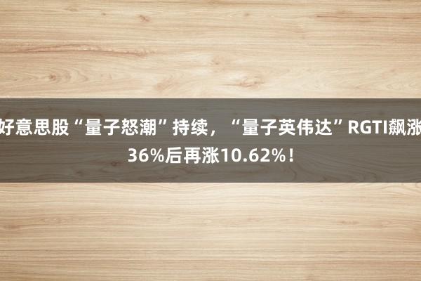 好意思股“量子怒潮”持续，“量子英伟达”RGTI飙涨36%后再涨10.62%！