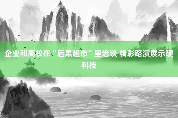 企业和高校在“后果超市”里洽谈 精彩路演展示硬科技