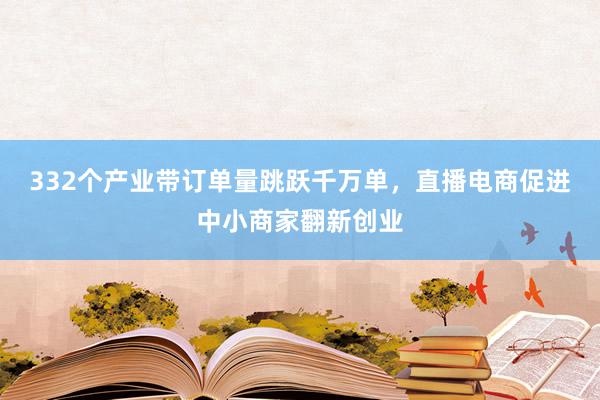 332个产业带订单量跳跃千万单，直播电商促进中小商家翻新创业