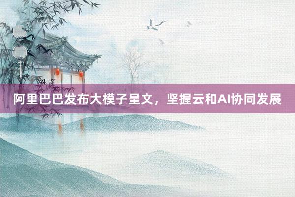 阿里巴巴发布大模子呈文，坚握云和AI协同发展