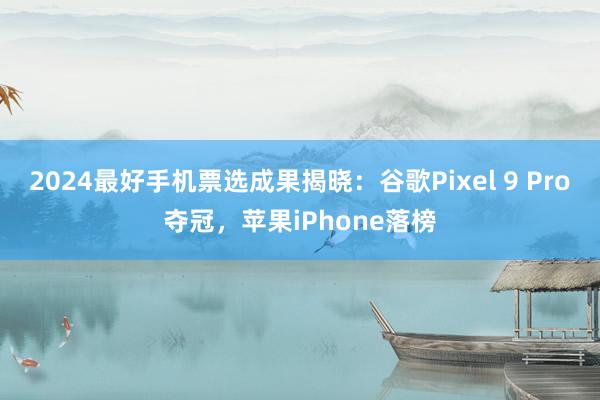 2024最好手机票选成果揭晓：谷歌Pixel 9 Pro夺冠，苹果iPhone落榜