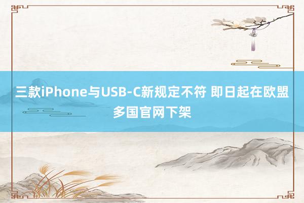 三款iPhone与USB-C新规定不符 即日起在欧盟多国官网下架