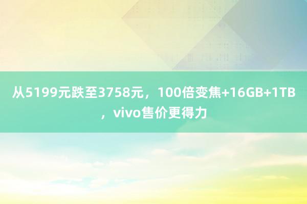 从5199元跌至3758元，100倍变焦+16GB+1TB，vivo售价更得力