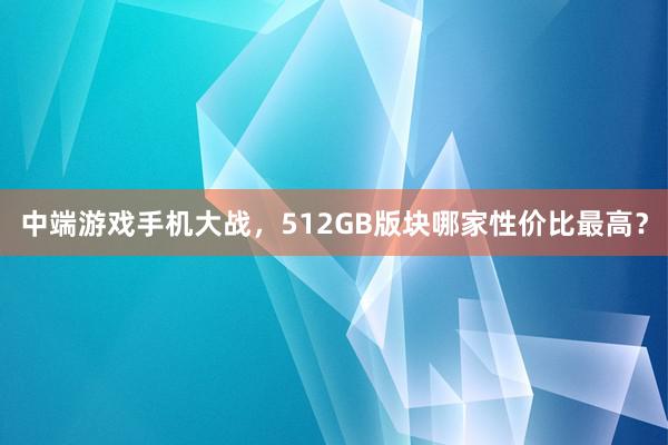 中端游戏手机大战，512GB版块哪家性价比最高？