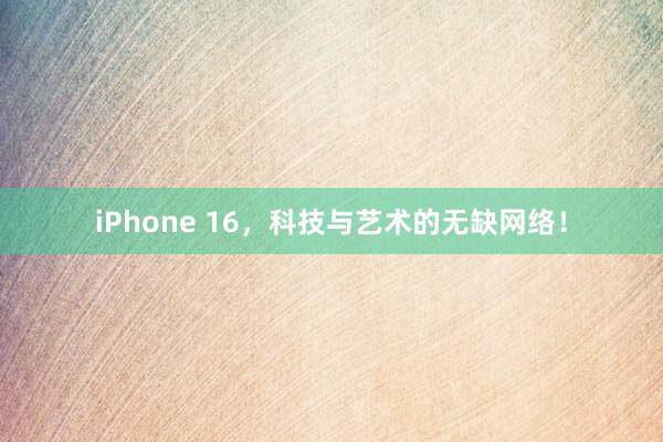 iPhone 16，科技与艺术的无缺网络！