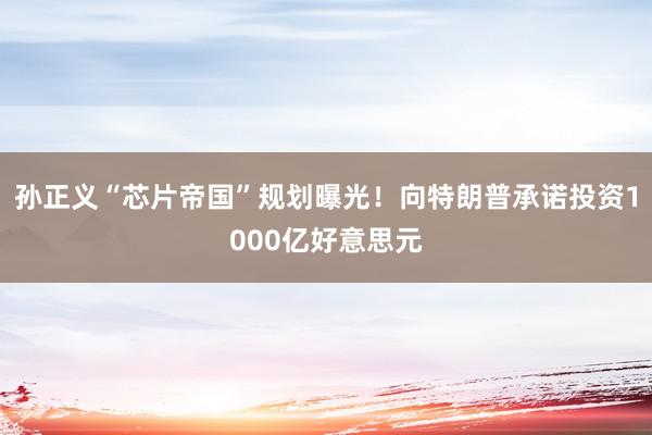 孙正义“芯片帝国”规划曝光！向特朗普承诺投资1000亿好意思元