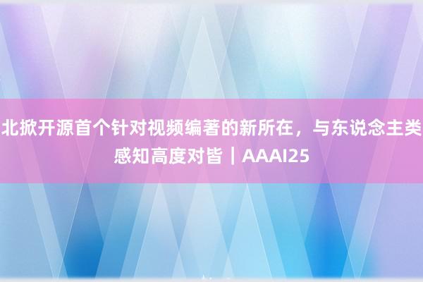 北掀开源首个针对视频编著的新所在，与东说念主类感知高度对皆｜AAAI25