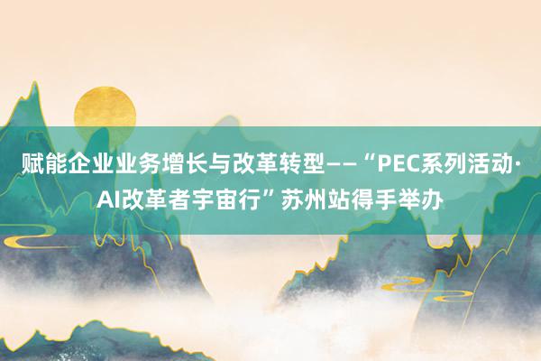 赋能企业业务增长与改革转型——“PEC系列活动·AI改革者宇宙行”苏州站得手举办