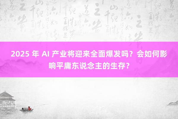 2025 年 AI 产业将迎来全面爆发吗？会如何影响平庸东说念主的生存？