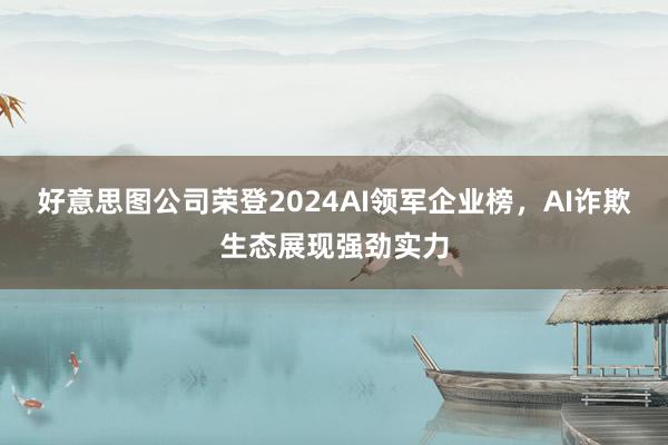 好意思图公司荣登2024AI领军企业榜，AI诈欺生态展现强劲实力