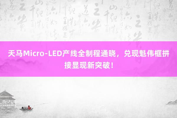 天马Micro-LED产线全制程通晓，兑现魁伟框拼接显现新突破！