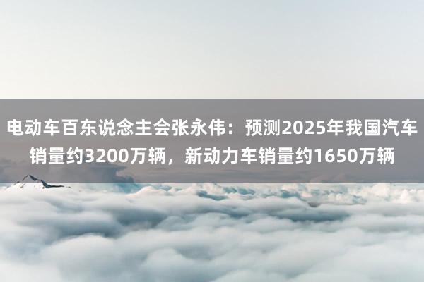 电动车百东说念主会张永伟：预测2025年我国汽车销量约3200万辆，新动力车销量约1650万辆