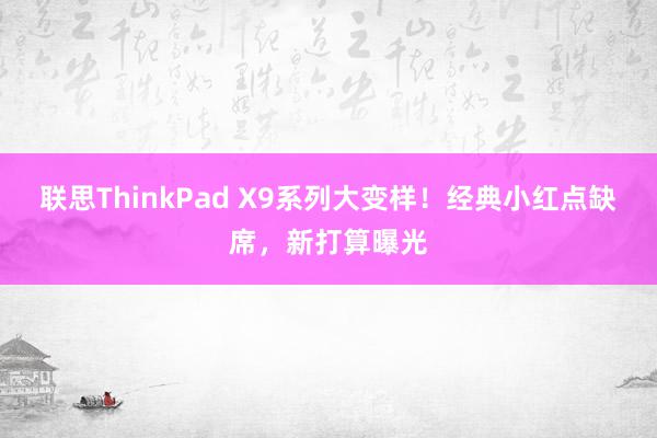 联思ThinkPad X9系列大变样！经典小红点缺席，新打算曝光