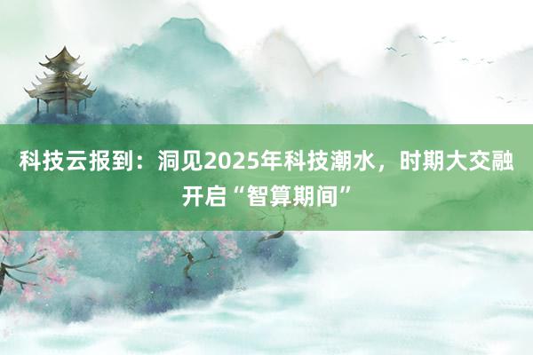 科技云报到：洞见2025年科技潮水，时期大交融开启“智算期间”