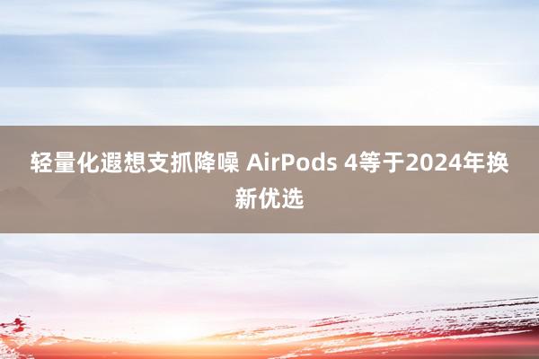 轻量化遐想支抓降噪 AirPods 4等于2024年换新优选