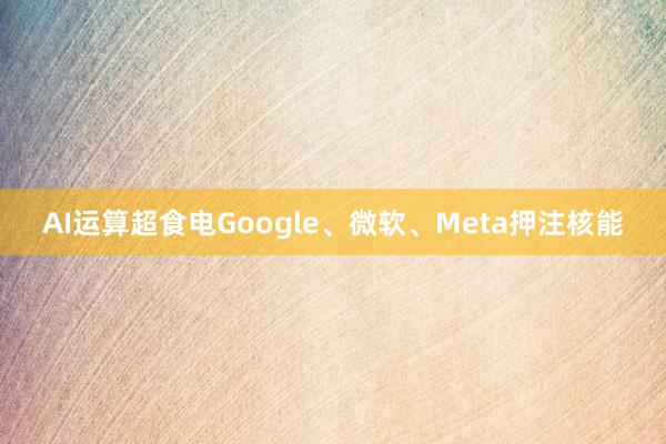 AI运算超食电Google、微软、Meta押注核能