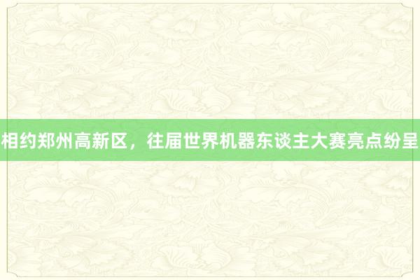 相约郑州高新区，往届世界机器东谈主大赛亮点纷呈