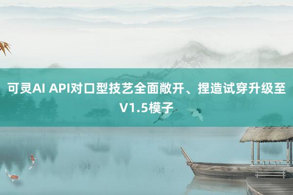 可灵AI API对口型技艺全面敞开、捏造试穿升级至V1.5模子