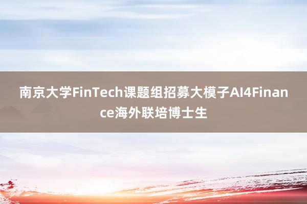 南京大学FinTech课题组招募大模子AI4Finance海外联培博士生