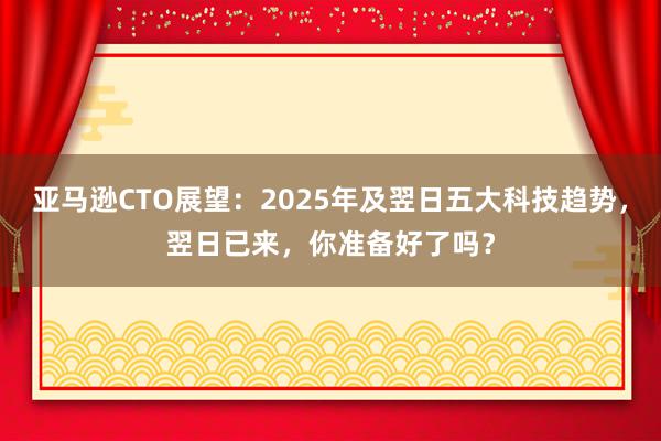 亚马逊CTO展望：2025年及翌日五大科技趋势，翌日已来，你准备好了吗？