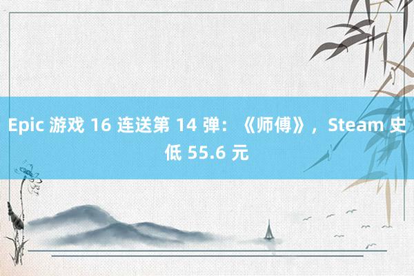 Epic 游戏 16 连送第 14 弹：《师傅》，Steam 史低 55.6 元