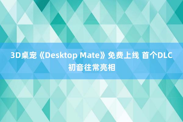 3D桌宠《Desktop Mate》免费上线 首个DLC初音往常亮相