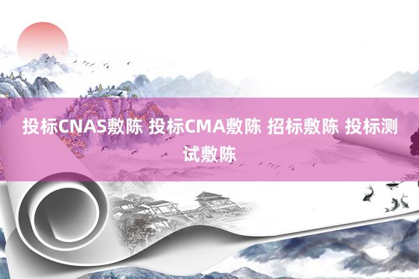 投标CNAS敷陈 投标CMA敷陈 招标敷陈 投标测试敷陈