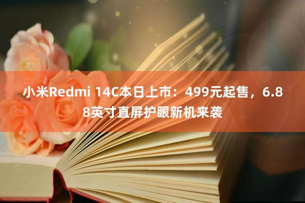 小米Redmi 14C本日上市：499元起售，6.88英寸直屏护眼新机来袭